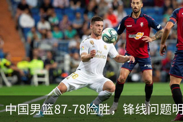 中国男篮87-78险胜，锋线问题明显，四球员状态不佳，廖三宁是最大功臣